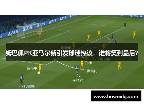 姆巴佩PK亚马尔新引发球迷热议，谁将笑到最后？